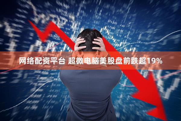 网络配资平台 超微电脑美股盘前跌超19%