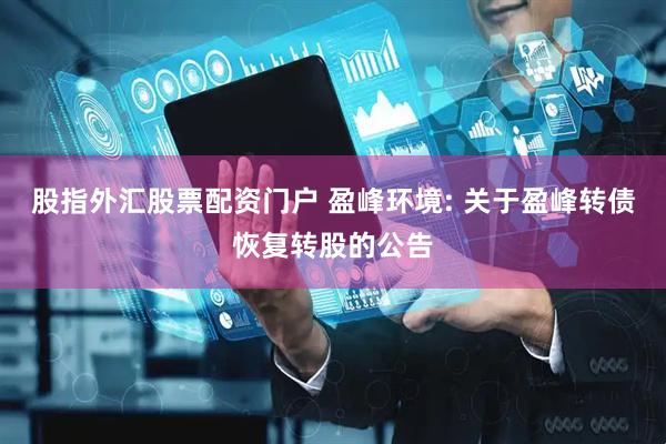 股指外汇股票配资门户 盈峰环境: 关于盈峰转债恢复转股的公告