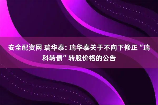 安全配资网 瑞华泰: 瑞华泰关于不向下修正“瑞科转债”转股价格的公告