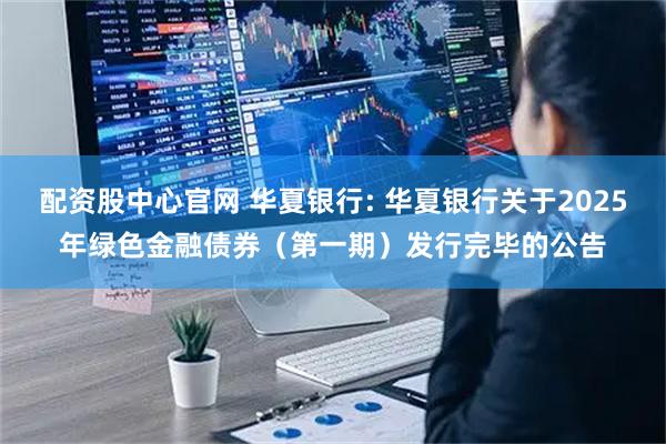 配资股中心官网 华夏银行: 华夏银行关于2025年绿色金融债券（第一期）发行完毕的公告