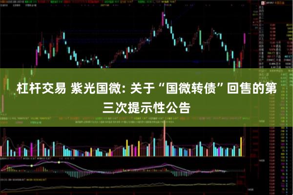 杠杆交易 紫光国微: 关于“国微转债”回售的第三次提示性公告