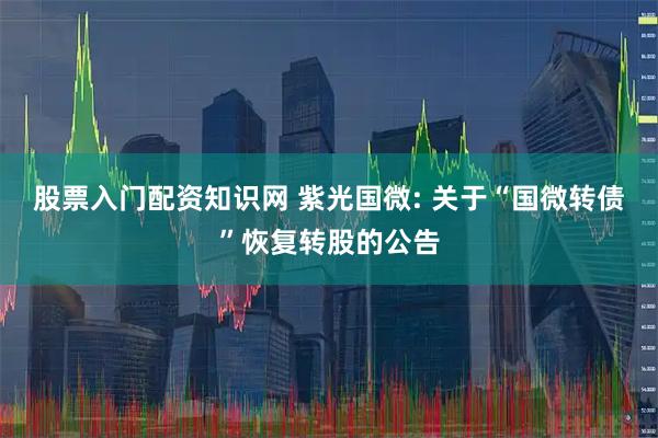 股票入门配资知识网 紫光国微: 关于“国微转债”恢复转股的公告