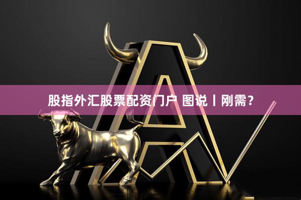 股指外汇股票配资门户 图说丨刚需？