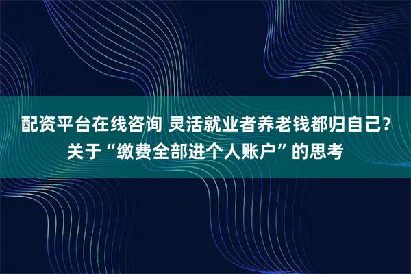配资平台在线咨询 灵活就业者养老钱都归自己？关于“缴费全部进个人账户”的思考