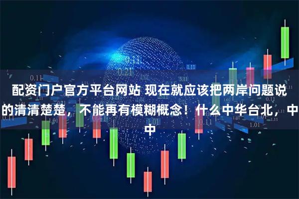 配资门户官方平台网站 现在就应该把两岸问题说的清清楚楚，不能再有模糊概念！什么中华台北，中