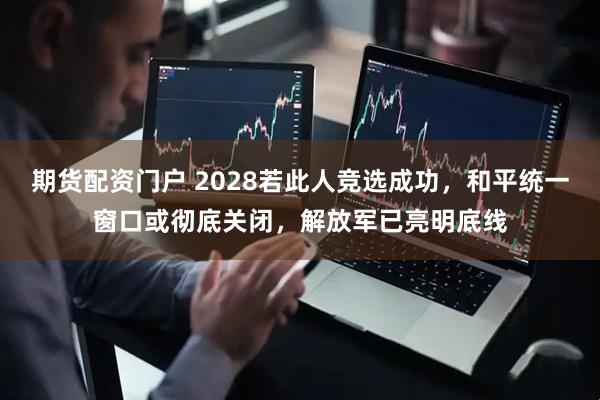 期货配资门户 2028若此人竞选成功，和平统一窗口或彻底关闭，解放军已亮明底线