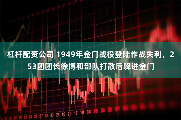 杠杆配资公司 1949年金门战役登陆作战失利，253团团长徐博和部队打散后躲进金门