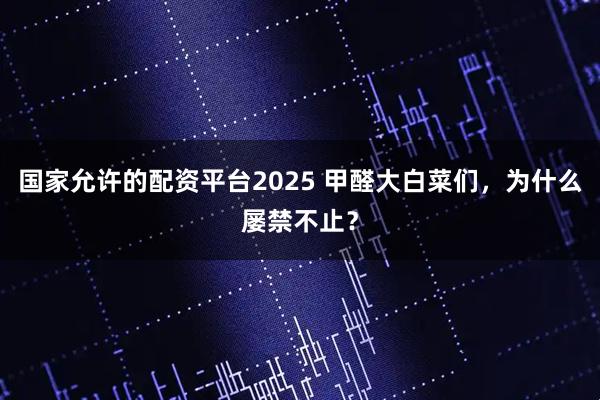 国家允许的配资平台2025 甲醛大白菜们，为什么屡禁不止？