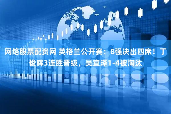 网络股票配资网 英格兰公开赛：8强决出四席！丁俊晖3连胜晋级，吴宜泽1-4被淘汰